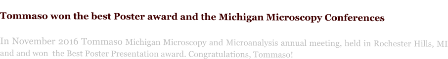 Tommaso won the best Poster award and the Michigan Microscopy Conferences  In November 2016 Tommaso Michigan Microscopy and Microanalysis annual meeting, held in Rochester Hills, MI and and won  the Best Poster Presentation award. Congratulations, Tommaso!